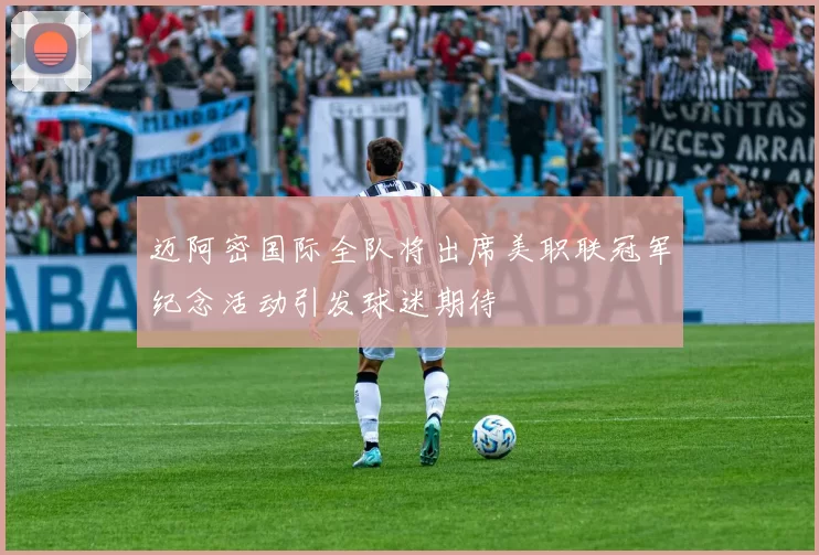 迈阿密国际全队将出席美职联冠军纪念活动引发球迷期待