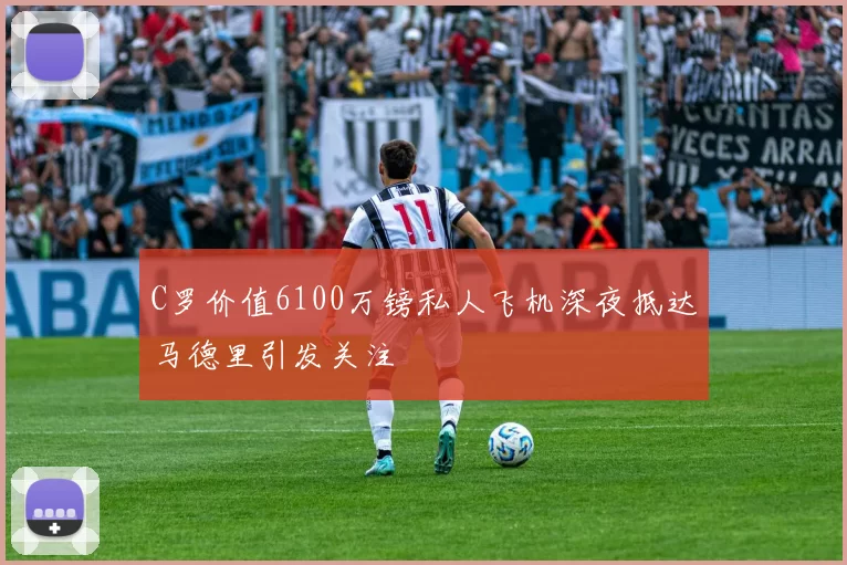 C罗价值6100万镑私人飞机深夜抵达马德里引发关注