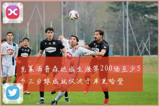 克莱汤普森达成生涯第200场至少5个三分球成就仅次于库里哈登