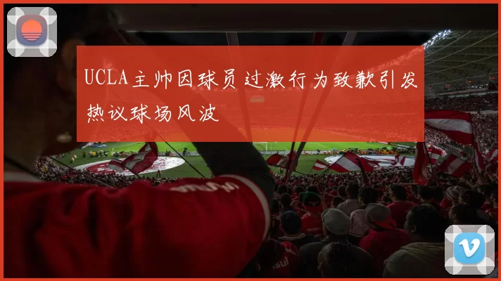 UCLA主帅因球员过激行为致歉引发热议球场风波