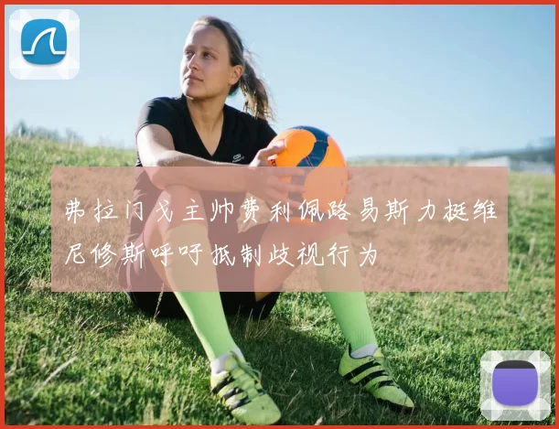弗拉门戈主帅费利佩路易斯力挺维尼修斯呼吁抵制歧视行为