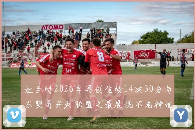 杜兰特2026年再创佳绩14次30分与东契奇并列联盟之最展现不老神话