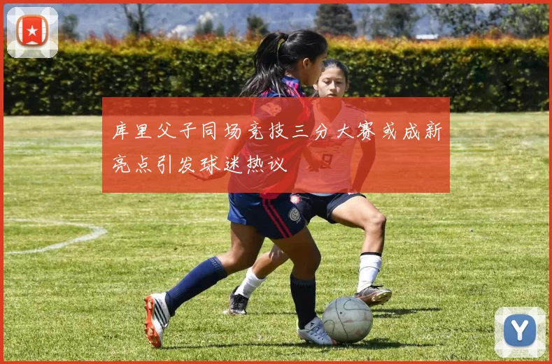 库里父子同场竞技三分大赛或成新亮点引发球迷热议