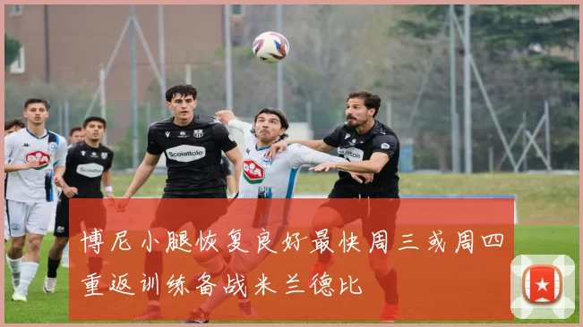 博尼小腿恢复良好最快周三或周四重返训练备战米兰德比