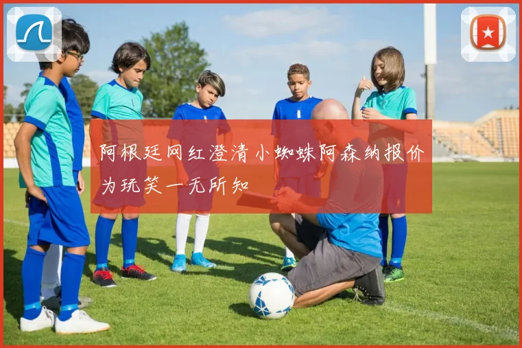 阿根廷网红澄清小蜘蛛阿森纳报价为玩笑一无所知