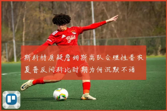 斯科特质疑詹姆斯离队合理性香农夏普反问科比时期为何沉默不语