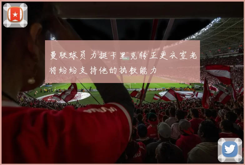 曼联球员力挺卡里克转正更衣室老将纷纷支持他的执教能力