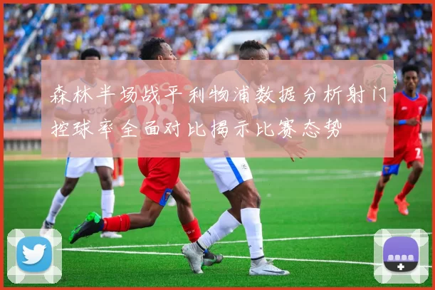 森林半场战平利物浦数据分析射门控球率全面对比揭示比赛态势