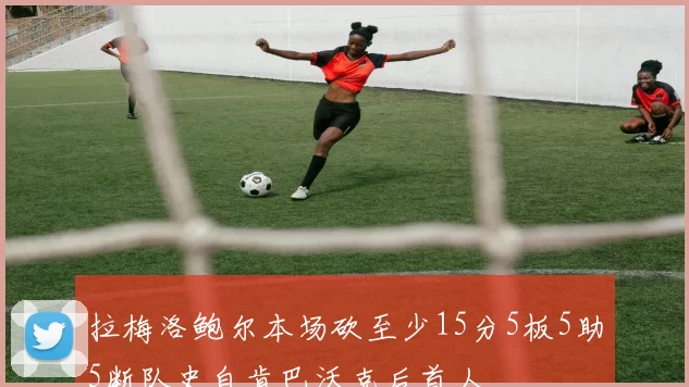 拉梅洛鲍尔本场砍至少15分5板5助5断队史自肯巴沃克后首人