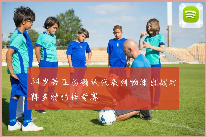 34岁蒂亚戈确认代表利物浦出战对阵多特的传奇赛