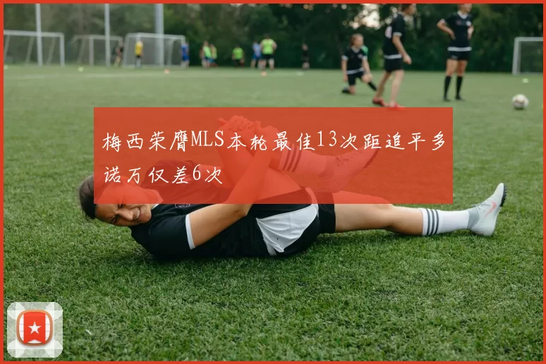 梅西荣膺MLS本轮最佳13次距追平多诺万仅差6次