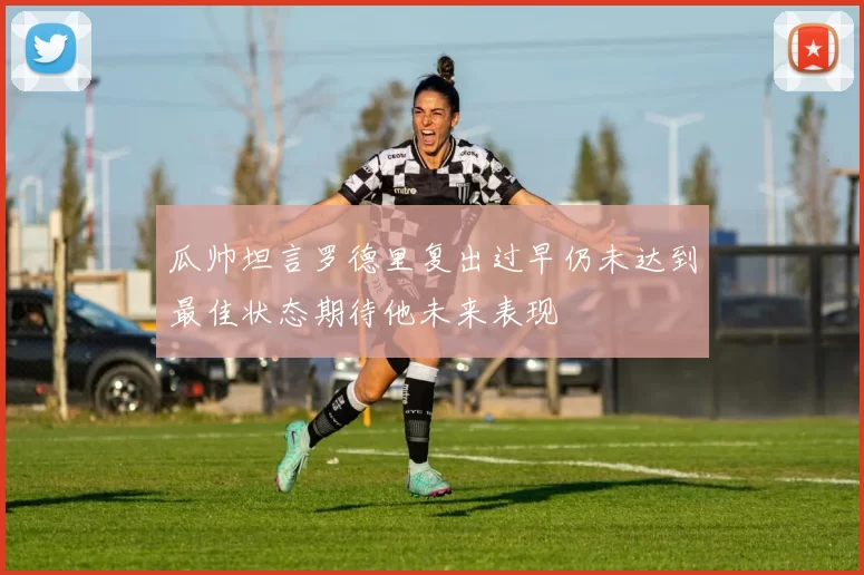 瓜帅坦言罗德里复出过早仍未达到最佳状态期待他未来表现
