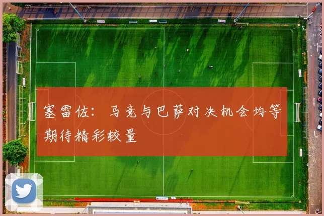 塞雷佐：马竞与巴萨对决机会均等期待精彩较量