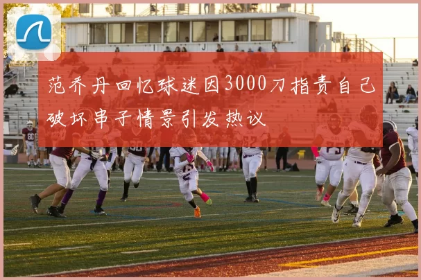 范乔丹回忆球迷因3000刀指责自己破坏串子情景引发热议