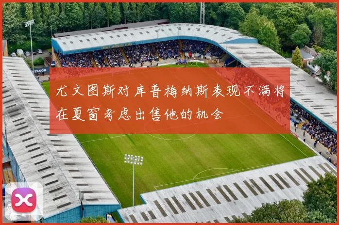 尤文图斯对库普梅纳斯表现不满将在夏窗考虑出售他的机会