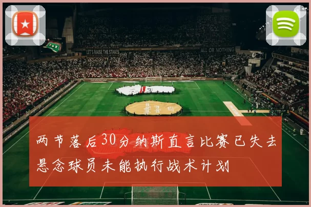 两节落后30分纳斯直言比赛已失去悬念球员未能执行战术计划