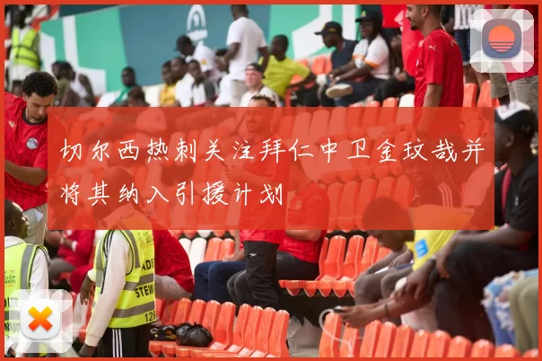 切尔西热刺关注拜仁中卫金玟哉并将其纳入引援计划