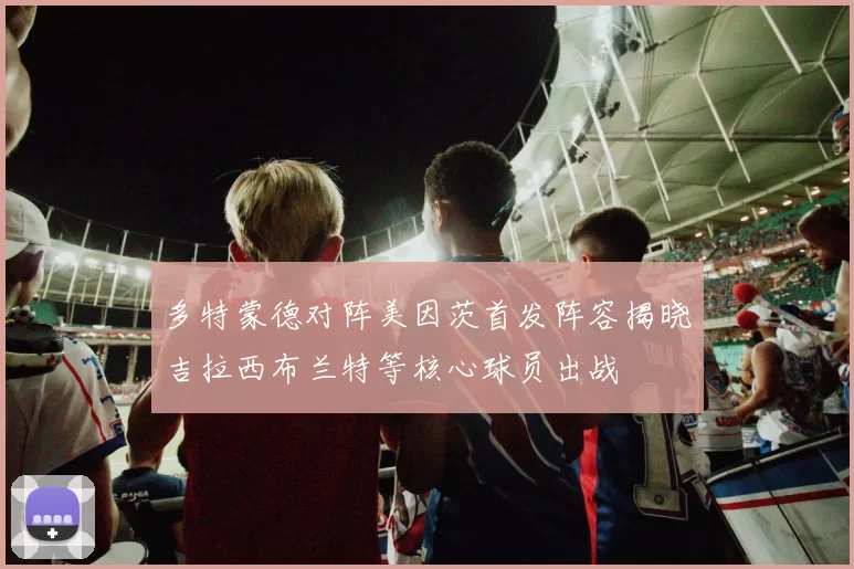 多特蒙德对阵美因茨首发阵容揭晓吉拉西布兰特等核心球员出战