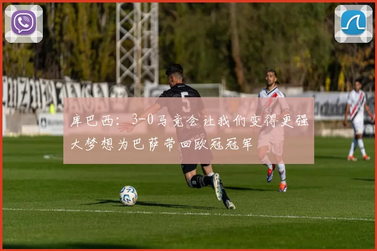 库巴西：3-0马竞会让我们变得更强大梦想为巴萨带回欧冠冠军