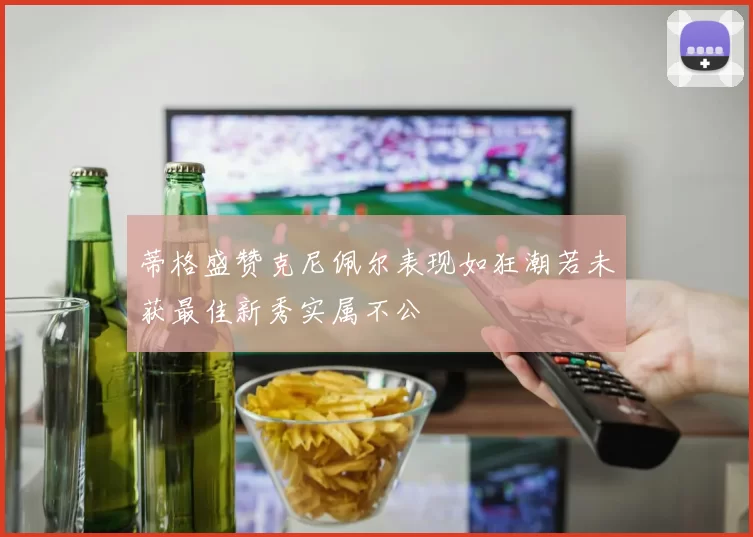 蒂格盛赞克尼佩尔表现如狂潮若未获最佳新秀实属不公