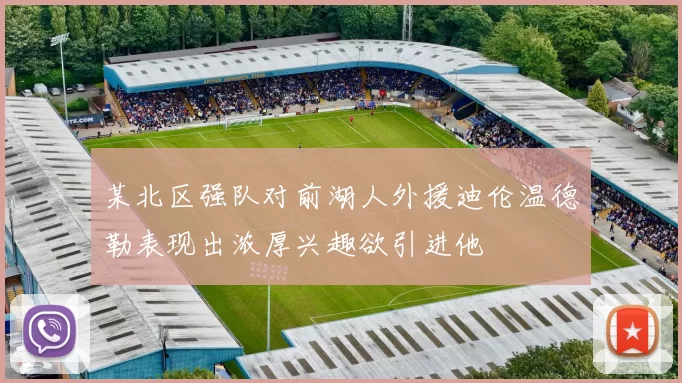 某北区强队对前湖人外援迪伦温德勒表现出浓厚兴趣欲引进他