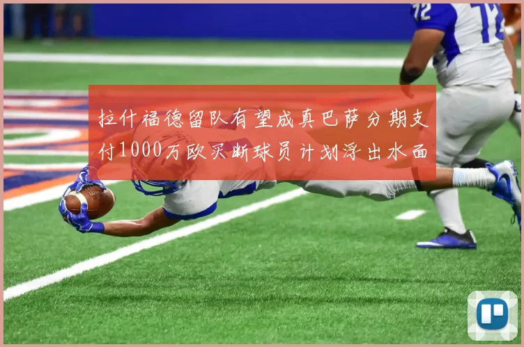 拉什福德留队有望成真巴萨分期支付1000万欧买断球员计划浮出水面