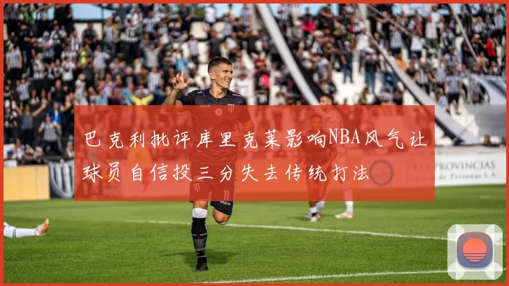 巴克利批评库里克莱影响NBA风气让球员自信投三分失去传统打法