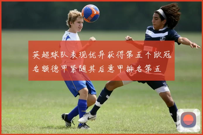 英超球队表现优异获得第五个欧冠名额德甲紧随其后意甲排名第五