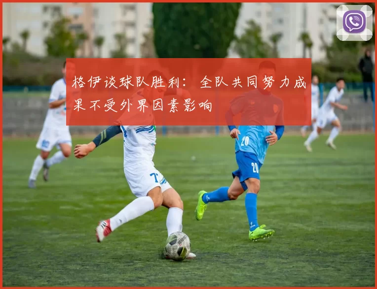 格伊谈球队胜利：全队共同努力成果不受外界因素影响