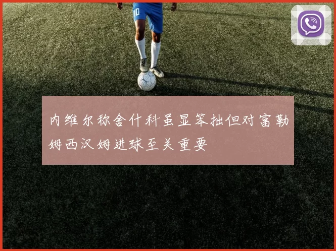 内维尔称舍什科虽显笨拙但对富勒姆西汉姆进球至关重要