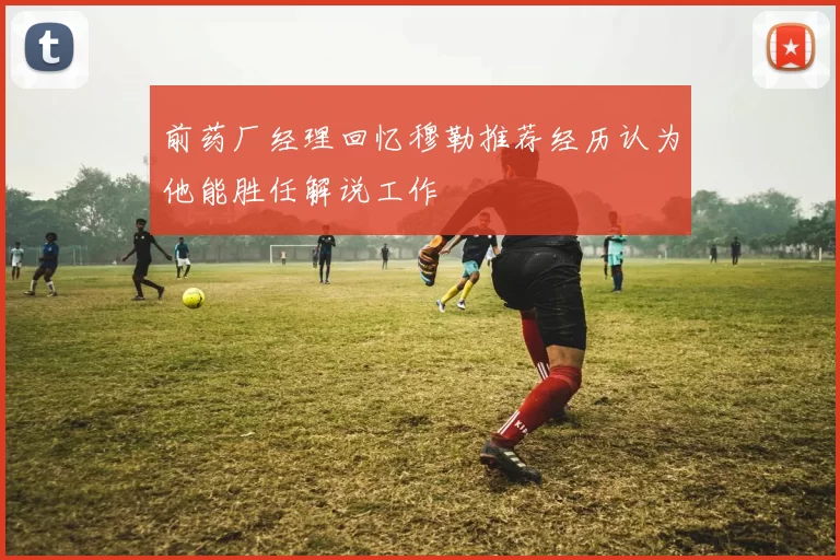 前药厂经理回忆穆勒推荐经历认为他能胜任解说工作