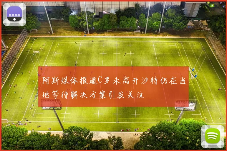 阿斯媒体报道C罗未离开沙特仍在当地等待解决方案引发关注