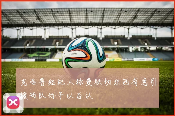 克洛普经纪人称曼联切尔西有意引援两队均予以否认