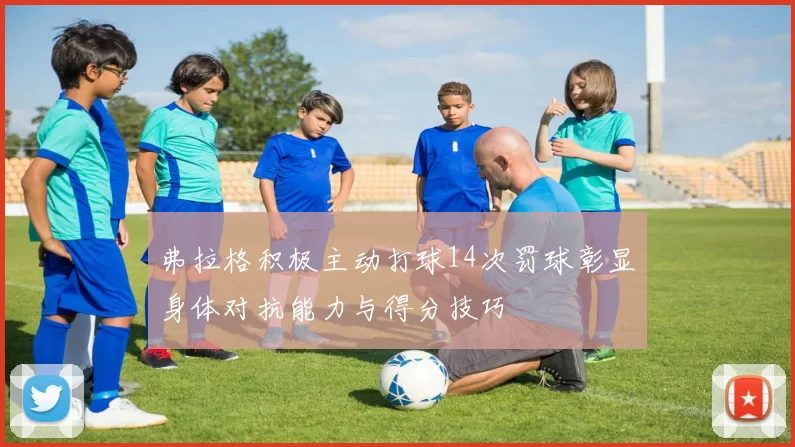 弗拉格积极主动打球14次罚球彰显身体对抗能力与得分技巧