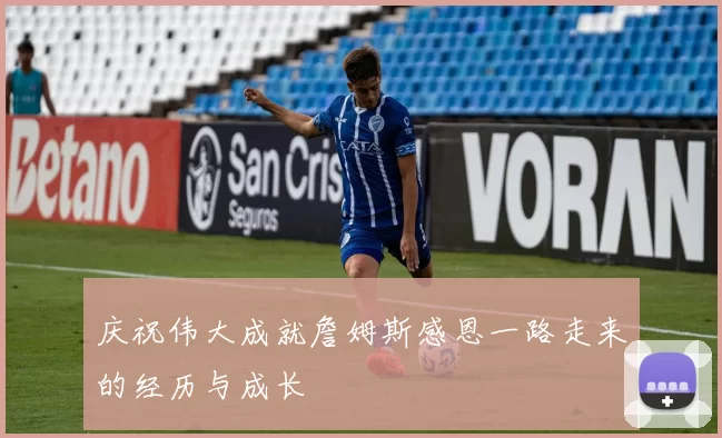 庆祝伟大成就詹姆斯感恩一路走来的经历与成长