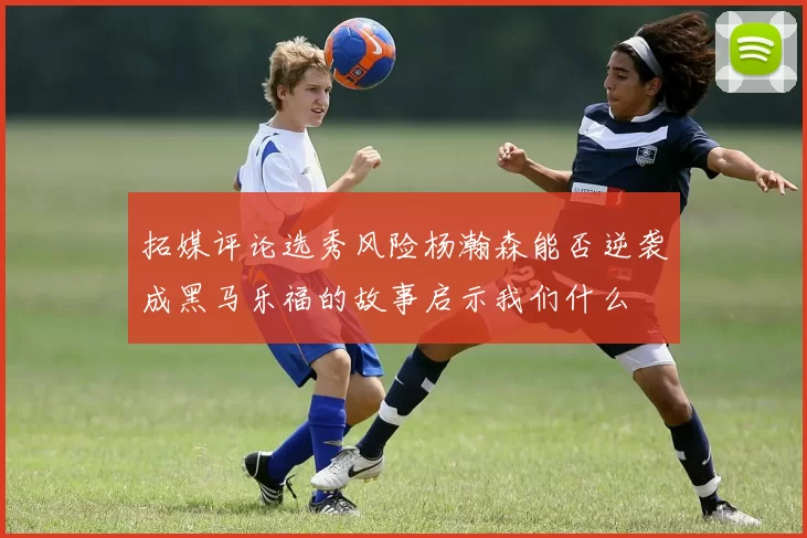 拓媒评论选秀风险杨瀚森能否逆袭成黑马乐福的故事启示我们什么